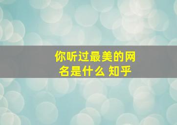 你听过最美的网名是什么 知乎